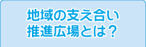 地域の支え合い推進広場とは？